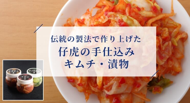 伝統の製法で作り上げた 仔虎の手仕込みキムチ・漬物